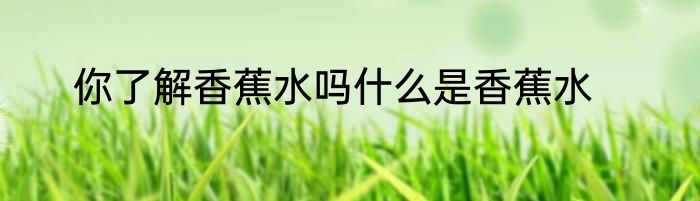 你了解香蕉水吗什么是香蕉水