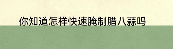 你知道怎样快速腌制腊八蒜吗