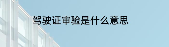 驾驶证审验是什么意思