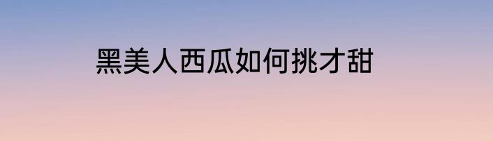 黑美人西瓜如何挑才甜