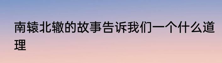 南辕北辙的故事告诉我们一个什么道理