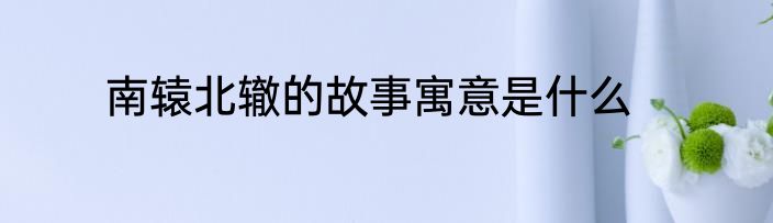 南辕北辙的故事寓意是什么