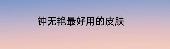 钟无艳最好用的皮肤