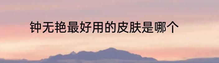 钟无艳最好用的皮肤是哪个