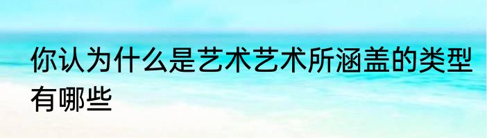 你认为什么是艺术艺术所涵盖的类型有哪些