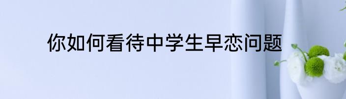 你如何看待中学生早恋问题