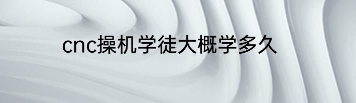 cnc操机学徒大概学多久