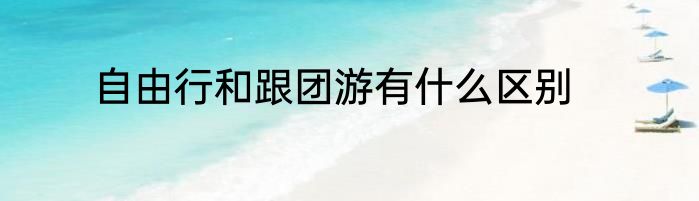 自由行和跟团游有什么区别