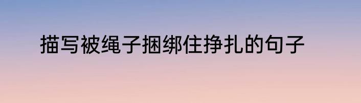 描写被绳子捆绑住挣扎的句子