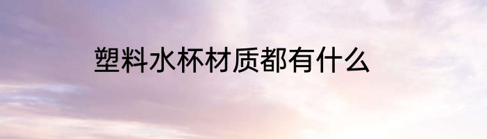 塑料水杯材质都有什么