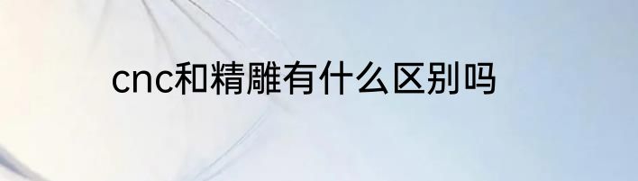 cnc和精雕有什么区别吗