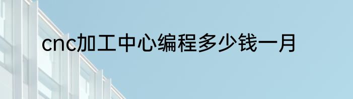cnc加工中心编程多少钱一月