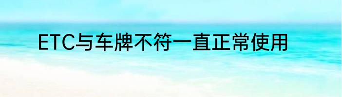 ETC与车牌不符一直正常使用
