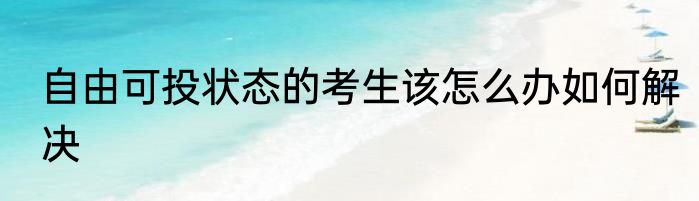 自由可投状态的考生该怎么办如何解决