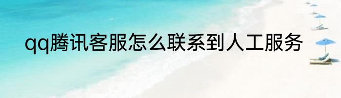 qq腾讯客服怎么联系到人工服务