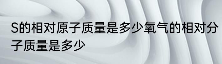 S的相对原子质量是多少氧气的相对分子质量是多少