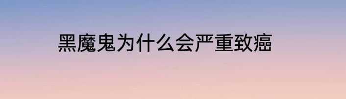 黑魔鬼为什么会严重致癌