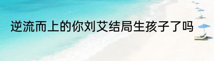 逆流而上的你刘艾结局生孩子了吗