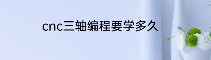 cnc三轴编程要学多久