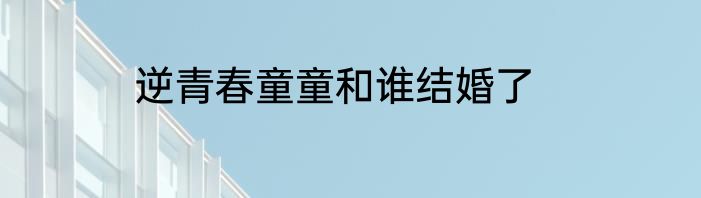 逆青春童童和谁结婚了