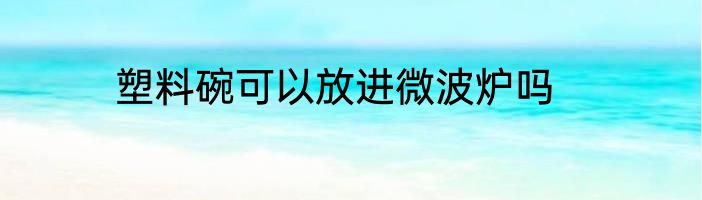 塑料碗可以放进微波炉吗