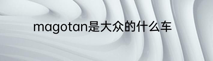 magotan是大众的什么车