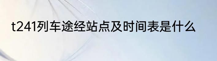 t241列车途经站点及时间表是什么