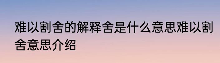 难以割舍的解释舍是什么意思难以割舍意思介绍