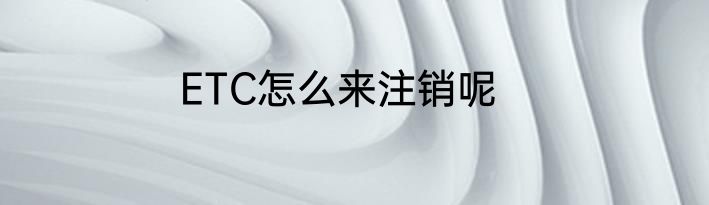 ETC怎么来注销呢