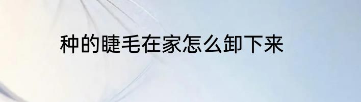 种的睫毛在家怎么卸下来