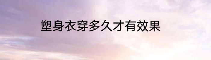 塑身衣穿多久才有效果