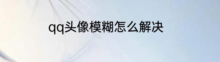 qq头像模糊怎么解决