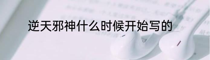 逆天邪神什么时候开始写的