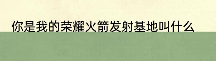 你是我的荣耀火箭发射基地叫什么