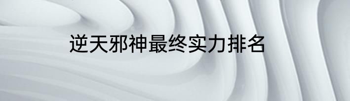 逆天邪神最终实力排名