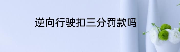 逆向行驶扣三分罚款吗