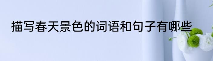 描写春天景色的词语和句子有哪些