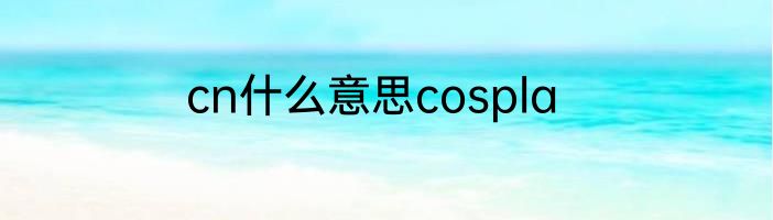 cn什么意思cospla