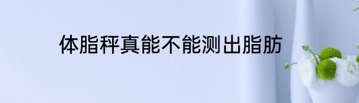 体脂秤真能不能测出脂肪