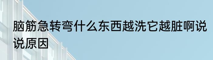 脑筋急转弯什么东西越洗它越脏啊说说原因