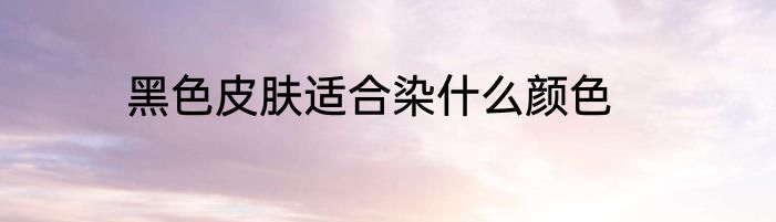黑色皮肤适合染什么颜色