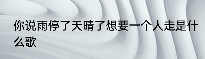 你说雨停了天晴了想要一个人走是什么歌