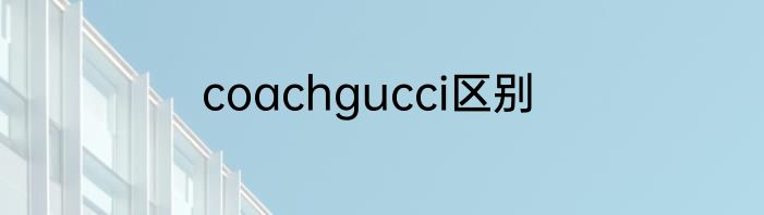 coachgucci区别