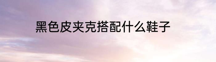 黑色皮夹克搭配什么鞋子