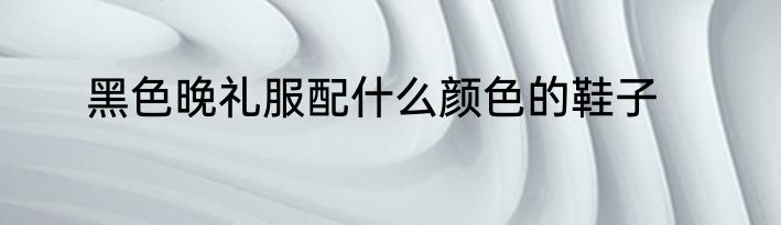 黑色晚礼服配什么颜色的鞋子