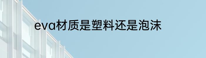eva材质是塑料还是泡沫