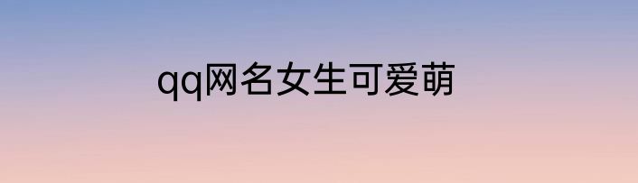 qq网名女生可爱萌