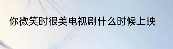 你微笑时很美电视剧什么时候上映