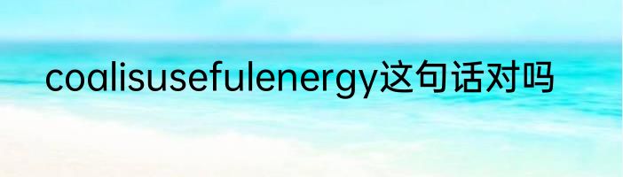 coalisusefulenergy这句话对吗