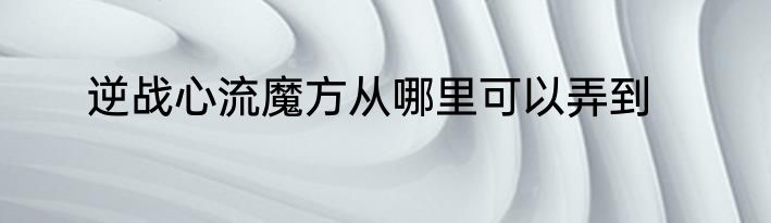 逆战心流魔方从哪里可以弄到